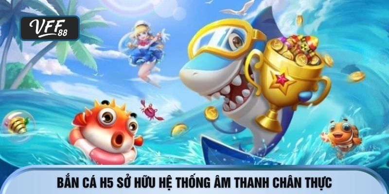 Bắn cá h5 sở hữu hệ thống âm thanh chân thực